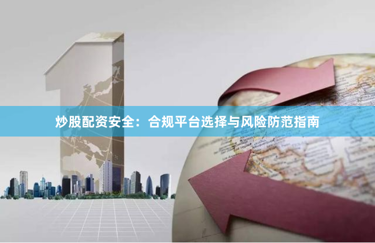 炒股配资安全：合规平台选择与风险防范指南