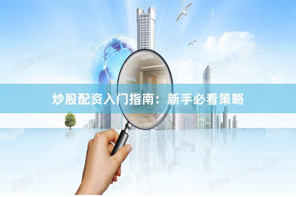 炒股配资入门指南：新手必看策略