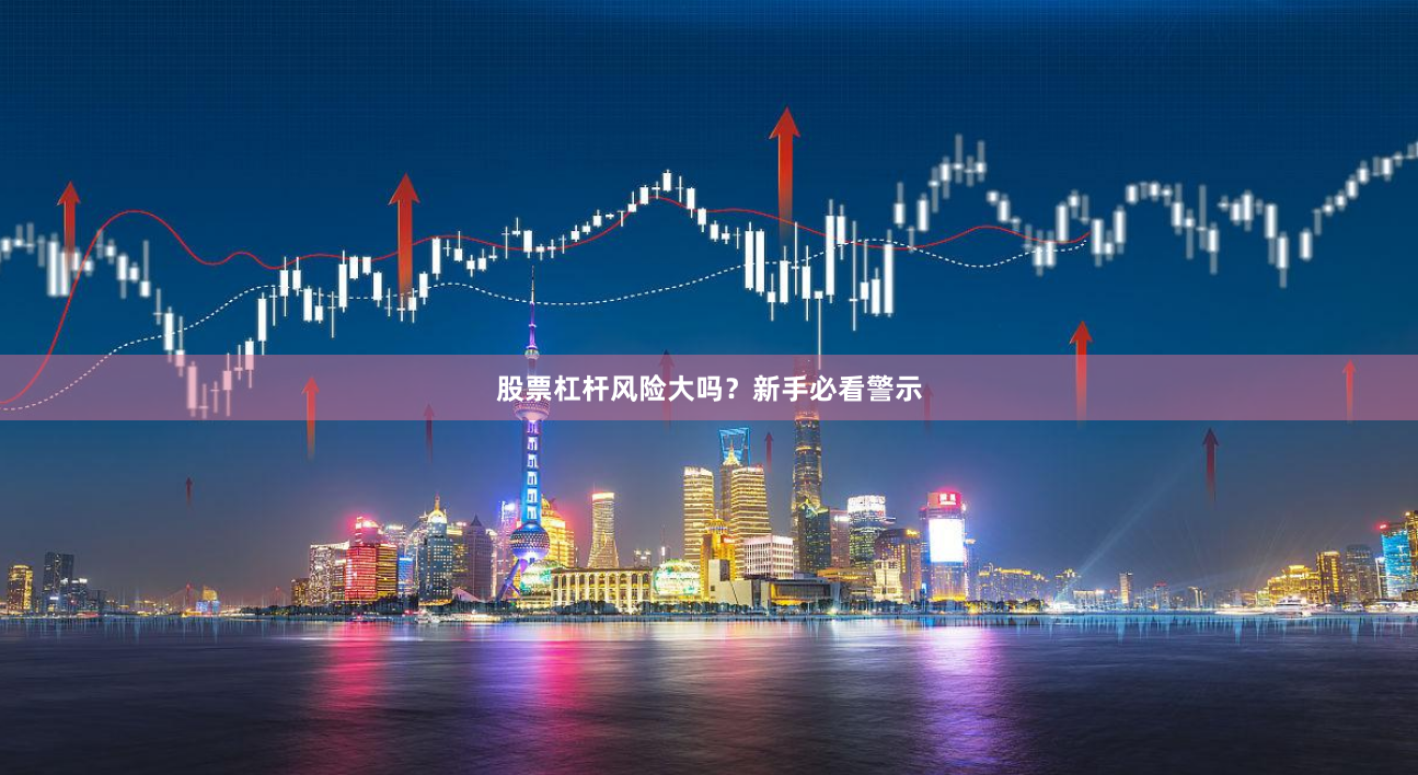 股票杠杆风险大吗？新手必看警示