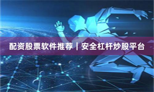 配资股票软件推荐｜安全杠杆炒股平台