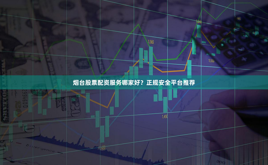 烟台股票配资服务哪家好？正规安全平台推荐