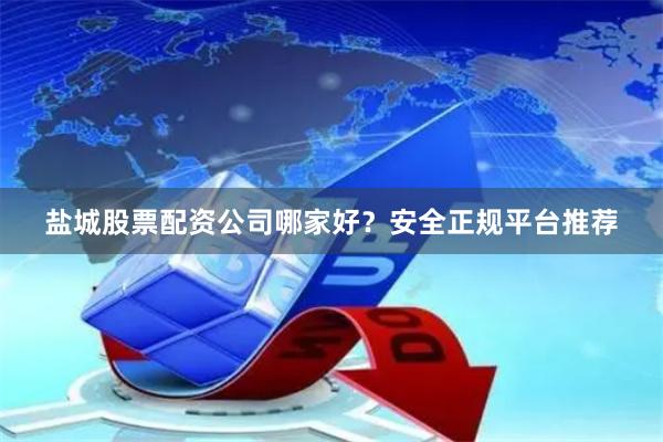 盐城股票配资公司哪家好？安全正规平台推荐