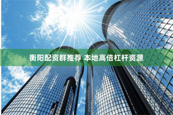 衡阳配资群推荐 本地高倍杠杆资源