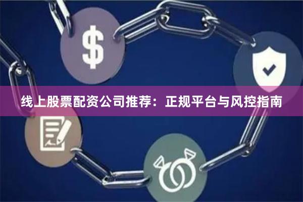 线上股票配资公司推荐：正规平台与风控指南