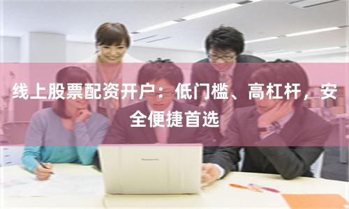 线上股票配资开户:低门槛、高杠杆,安全便捷首选