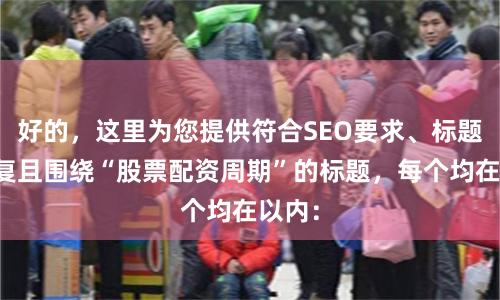 好的，这里为您提供符合SEO要求、标题不重复且围绕“股票配资周期”的标题，每个均在以内：
