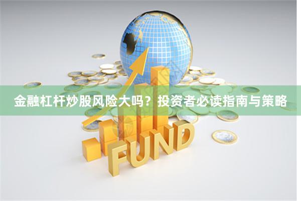 金融杠杆炒股风险大吗？投资者必读指南与策略