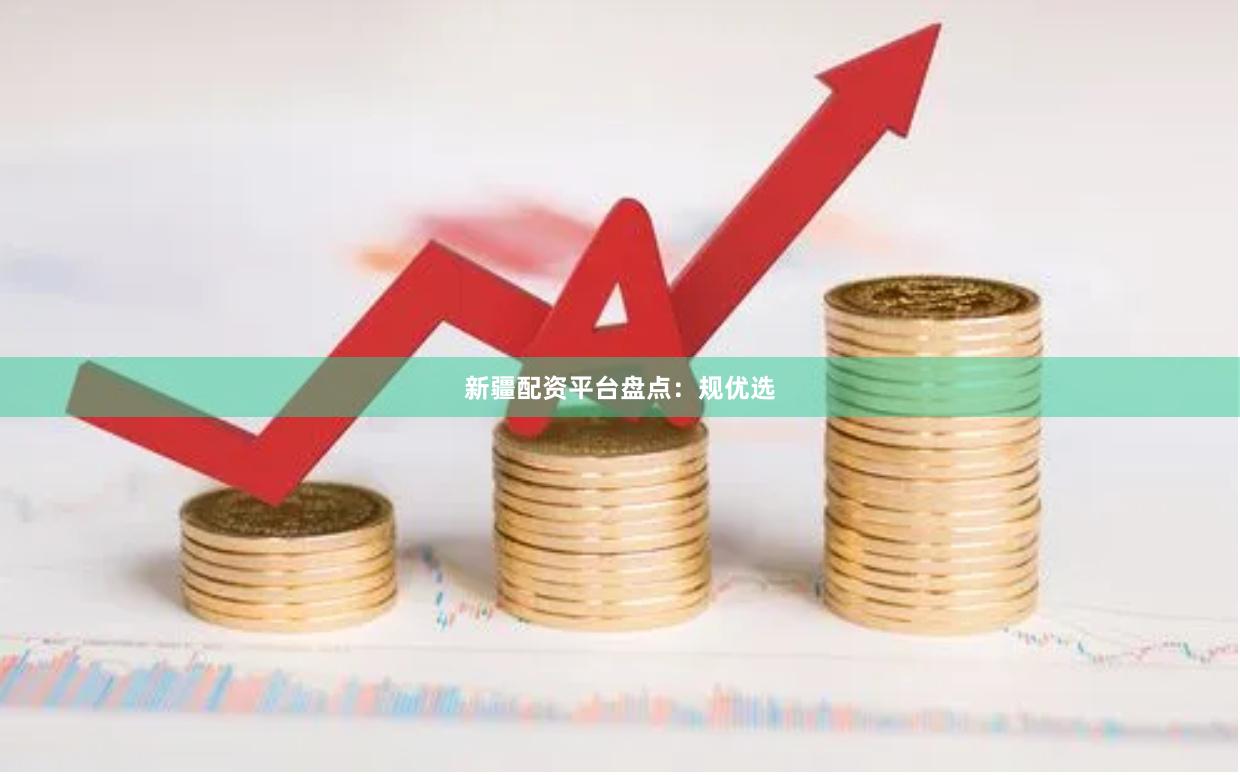 新疆配资平台盘点：规优选