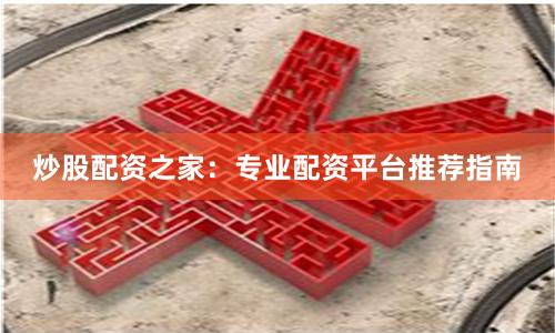 炒股配资之家：专业配资平台推荐指南