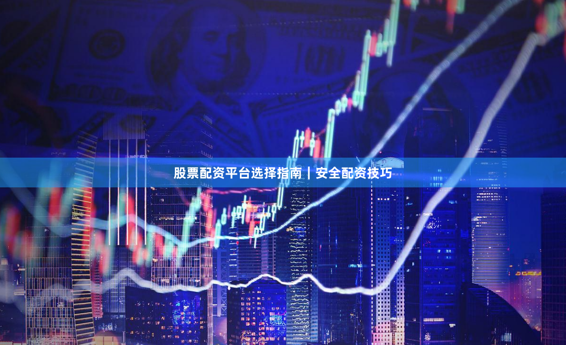 股票配资平台选择指南｜安全配资技巧