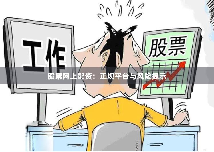 股票网上配资：正规平台与风险提示