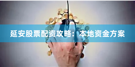 延安股票配资攻略：本地资金方案