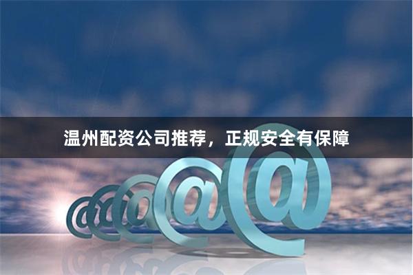 温州配资公司推荐，正规安全有保障