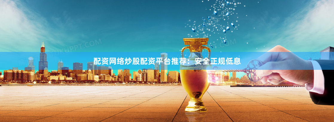 配资网络炒股配资平台推荐：安全正规低息