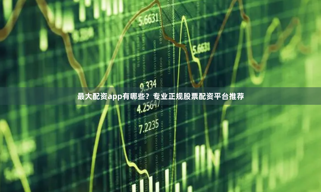 最大配资app有哪些？专业正规股票配资平台推荐