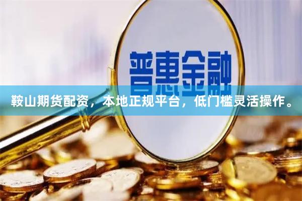 鞍山期货配资，本地正规平台，低门槛灵活操作。